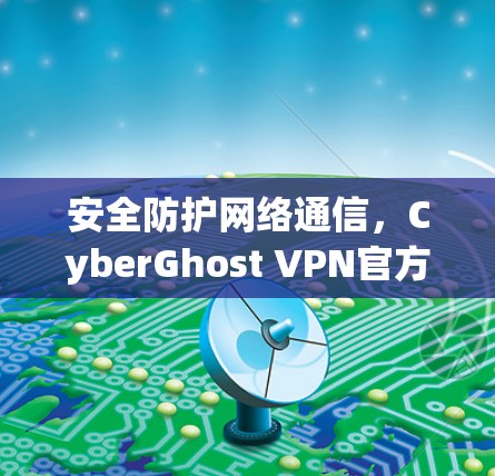 安全防护网络通信,CyberGhost VPN官方最新版,为您构建高效安全的网络 安全防护网络通信,CyberGhost VPN官方最新版,为您构建高效安全的网络