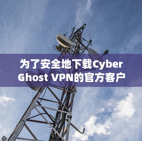 为了安全地下载CyberGhost VPN的官方客户端，以下是一步步的指南