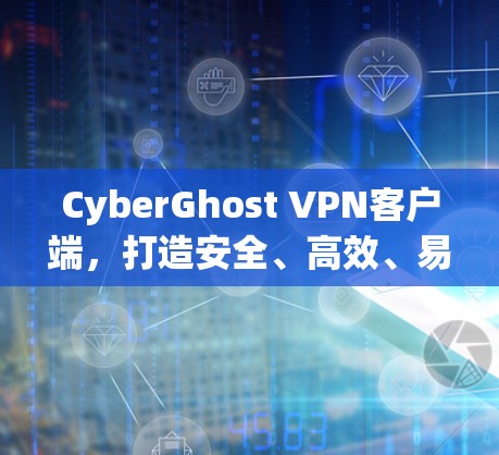 CyberGhost VPN客户端，打造安全、高效、易用的虚拟专用网络