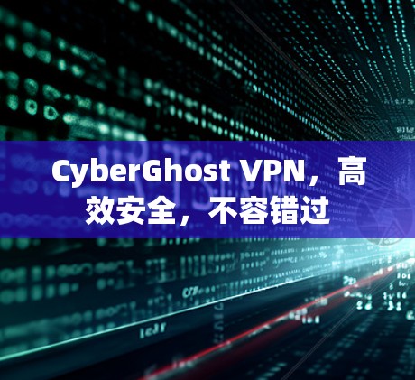 CyberGhost VPN，高效安全，不容错过