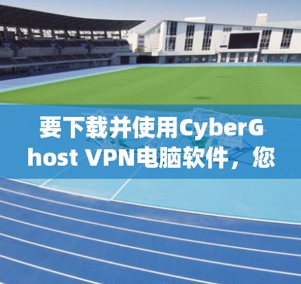 要下载并使用CyberGhost VPN电脑软件，您可以按照以下步骤进行