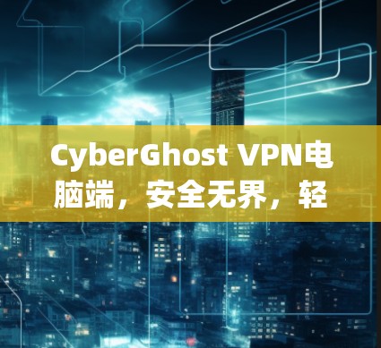 CyberGhost VPN电脑端,安全无界,轻松畅游网络世界 CyberGhost VPN电脑端,安全无界,轻松畅游网络世界
