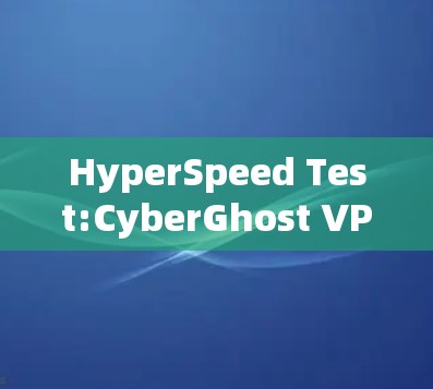 HyperSpeed Test:CyberGhost VPN’s Performance in Real-World Scenarios