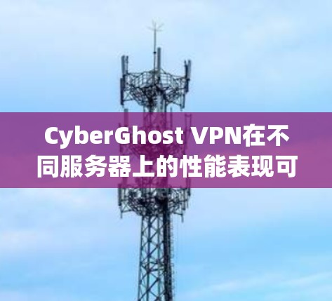 CyberGhost VPN在不同服务器上的性能表现可以通过以下步骤进行分析