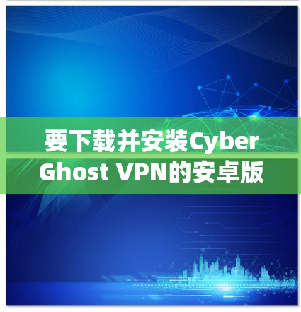 要下载并安装CyberGhost VPN的安卓版本，步骤如下