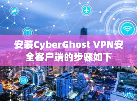 安装CyberGhost VPN安全客户端的步骤如下