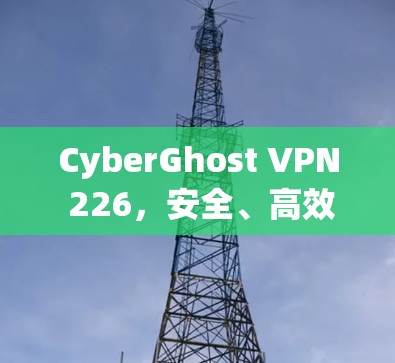 CyberGhost VPN 226，安全、高效、便捷的VPN选择