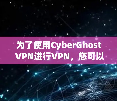 为了使用CyberGhost VPN进行VPN，您可以按照以下步骤进行操作