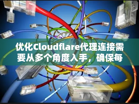 优化Cloudflare代理连接需要从多个角度入手，确保每个环节都有效，从而提升整体性能和稳定性。以下是一个结构化的优化指南