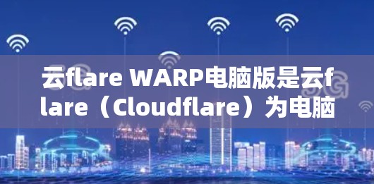 云flare WARP电脑版是云flare(Cloudflare)为电脑设计的云服务解决方案,专注于提供高效、安全的云服务,特别适用于个人用户和企业用户。以下是对该产品的详细分析 云flare WARP电脑版是云flare(Cloudflare)为电脑设计的云服务解决方案,专注于提供高效、安全的云服务,特别适用于个人用户和企业用户。以下是对该产品的详细分析