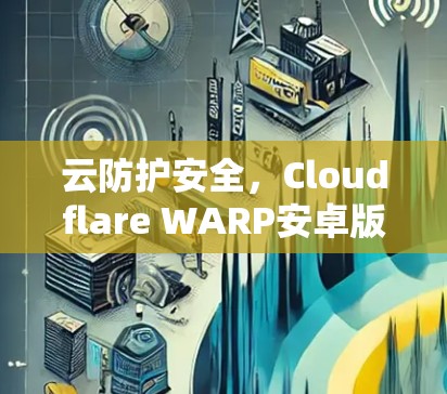 云防护安全，Cloudflare WARP安卓版全面安全防护解决方案