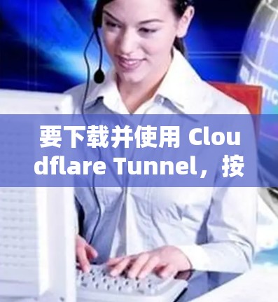 要下载并使用 Cloudflare Tunnel,按照以下步骤操作 要下载并使用 Cloudflare Tunnel,按照以下步骤操作
