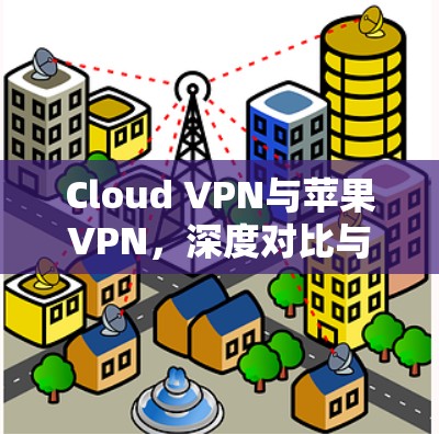Cloud VPN与苹果VPN，深度对比与实际应用