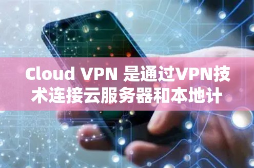 Cloud VPN 是通过VPN技术连接云服务器和本地计算机，旨在减少数据传输时间，同时降低网络延迟。以下是关于Cloud VPN 节点测速的详细信息