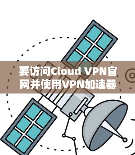 要访问Cloud VPN官网并使用VPN加速器,您可以按照以下步骤进行操作 要访问Cloud VPN官网并使用VPN加速器,您可以按照以下步骤进行操作