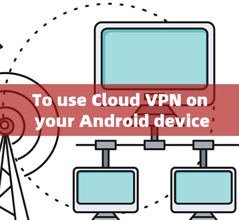 To use Cloud VPN on your Android device,follow these organized steps: