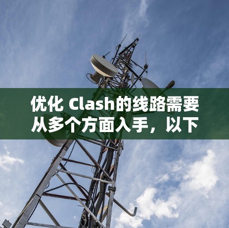 优化 Clash的线路需要从多个方面入手，以下是一步步的优化建议