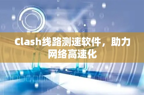 Clash线路测速软件，助力网络高速化