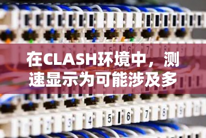 在CLASH环境中，测速显示为可能涉及多个因素，包括设备硬件、测试工具的配置或测试程序的问题。以下是逐步的解决方案建议