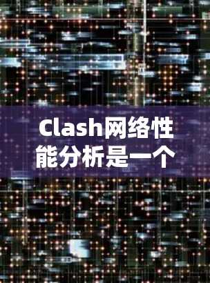 Clash网络性能分析是一个全面且详细的评估，旨在帮助开发者和玩家优化游戏性能。以下是Clash网络性能的详细分析