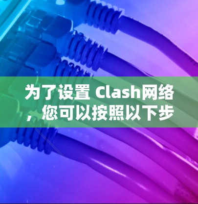 为了设置 Clash网络，您可以按照以下步骤进行操作