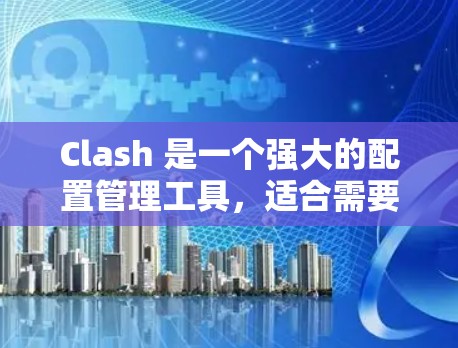 Clash 是一个强大的配置管理工具，适合需要管理大量配置文件或脚本的开发者。以下是对 Clash 的逐步学习和使用指南