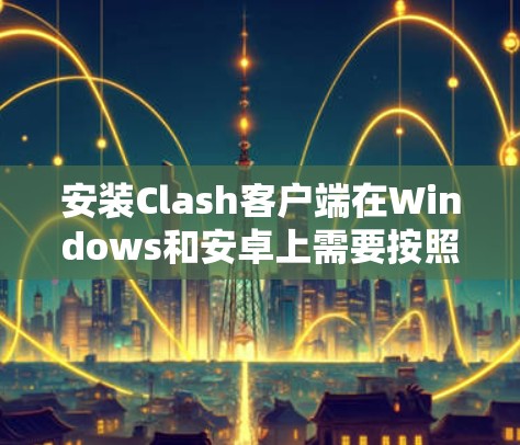 安装Clash客户端在Windows和安卓上需要按照以下步骤操作