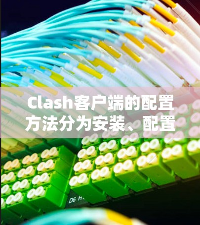 Clash客户端的配置方法分为安装、配置和使用三个主要部分。以下是详细的步骤指南