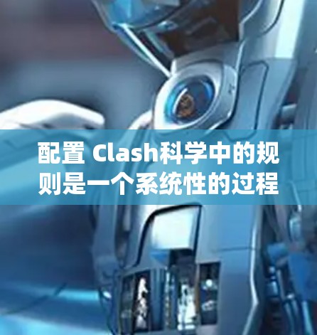 配置 Clash科学中的规则是一个系统性的过程，需要系统性和耐心来掌握。以下是一个分步骤的指南，帮助您系统地学习规则配置