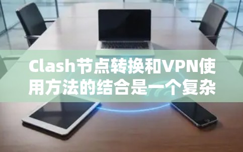 Clash节点转换和VPN使用方法的结合是一个复杂但可行的过程，以下是一个分步的指南
