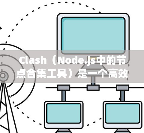 Clash（Node.js中的节点合集工具）是一个高效的节点合集实现，主要用于管理节点（如数据库、服务、函数等）以下是对Clash功能和使用方法的详细总结