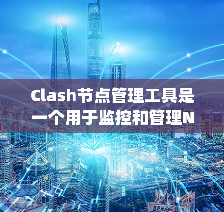 Clash节点管理工具是一个用于监控和管理Node.js节点的日志管理工具，旨在帮助用户优化系统性能，处理错误日志，分析流量等。以下是详细的总结