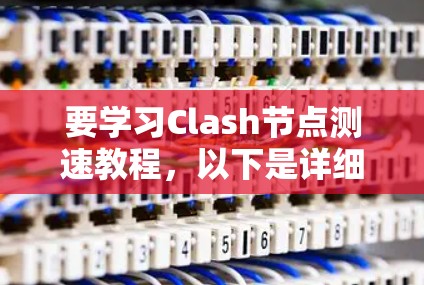 要学习Clash节点测速教程，以下是详细的步骤指南