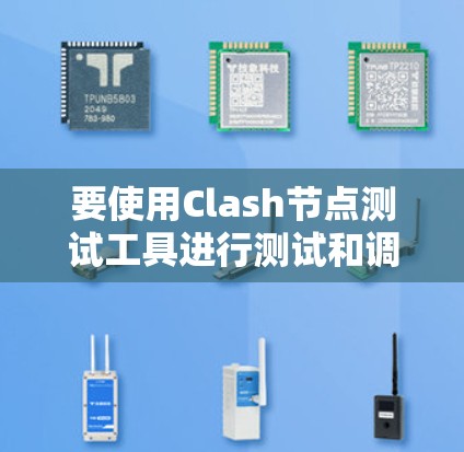 要使用Clash节点测试工具进行测试和调试，可以按照以下步骤进行