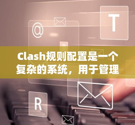 Clash规则配置是一个复杂的系统，用于管理游戏规则，确保游戏的公平性和流畅性。以下是对Clash规则配置的详细指南，帮助用户更好地理解和应用这些规则