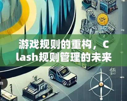 游戏规则的重构，Clash规则管理的未来展望