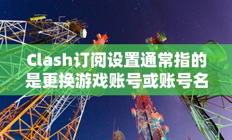 Clash订阅设置通常指的是更换游戏账号或账号名称的设置。以下是更换游戏账号的步骤