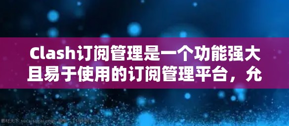 Clash订阅管理是一个功能强大且易于使用的订阅管理平台，允许用户管理和维护订阅内容，包括订阅服务、广告信息和内容管理。以下是关于Clash订阅管理的详细指南，帮助您更好地操作