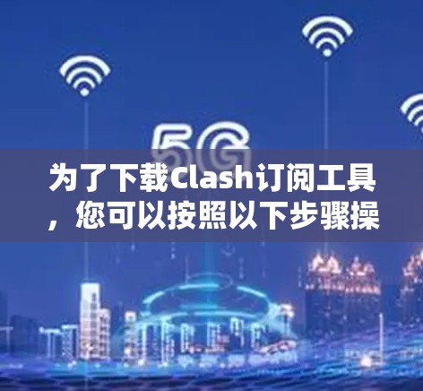 为了下载Clash订阅工具，您可以按照以下步骤操作