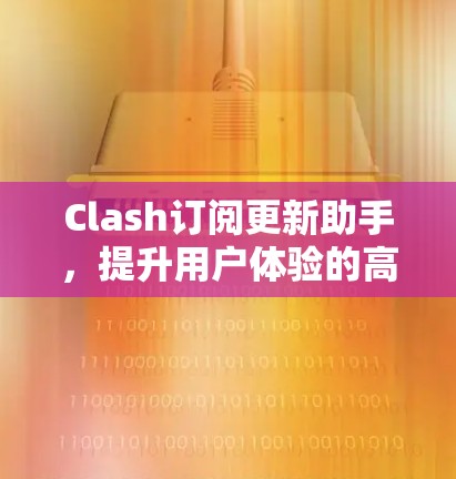 Clash订阅更新助手，提升用户体验的高级订阅服务