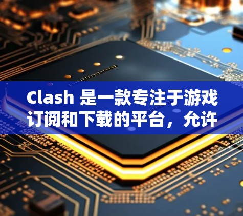 Clash 是一款专注于游戏订阅和下载的平台，允许用户订阅游戏服务并下载相关内容。如果您想设置订阅地址或协议，可以按照以下步骤操作
