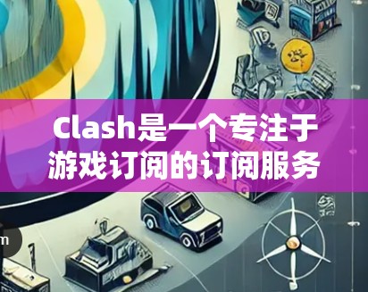 Clash是一个专注于游戏订阅的订阅服务平台，提供多样化的订阅类型，如游戏、视频、直播等，让用户根据自己的游戏需求选择适合的订阅方式。以下是对Clash的详细介绍