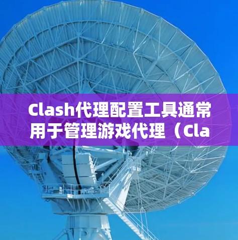Clash代理配置工具通常用于管理游戏代理（Clash）中的代理配置，确保代理服务器的稳定和高效运行。以下是一些常见的配置方法