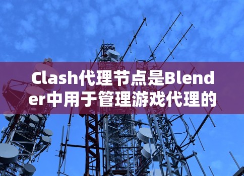 Clash代理节点是Blender中用于管理游戏代理的节点,它们帮助玩家和开发者控制游戏中的角色、组件、属性和操作。以下是Clash代理节点的推荐指南 Clash代理节点是Blender中用于管理游戏代理的节点,它们帮助玩家和开发者控制游戏中的角色、组件、属性和操作。以下是Clash代理节点的推荐指南