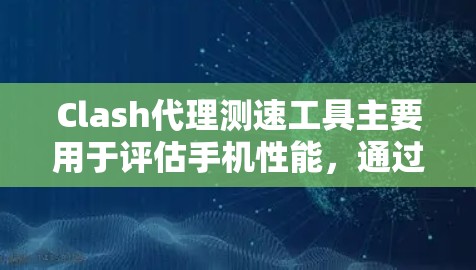 Clash代理测速工具主要用于评估手机性能，通过模拟游戏环境，帮助用户测试延迟、响应时间和内存使用等指标。以下是详细的步骤和解释
