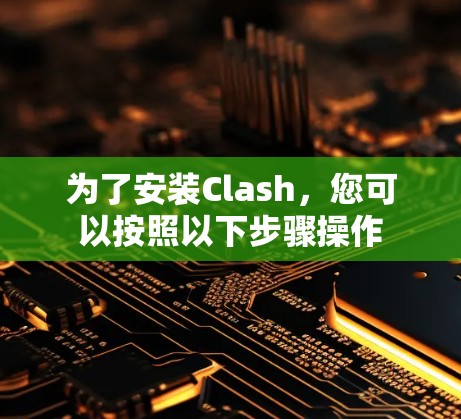 为了安装Clash，您可以按照以下步骤操作