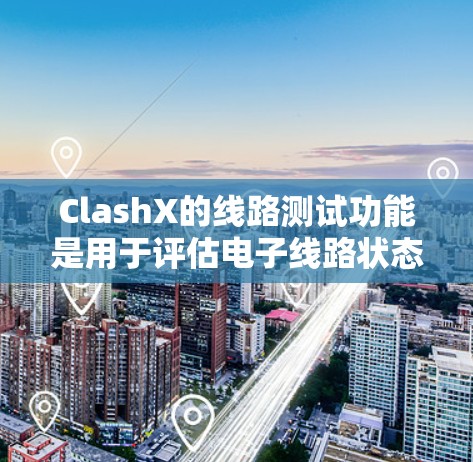 ClashX的线路测试功能是用于评估电子线路状态的软件工具，涵盖了从连接到老化等多个方面。以下是其主要功能及其操作步骤