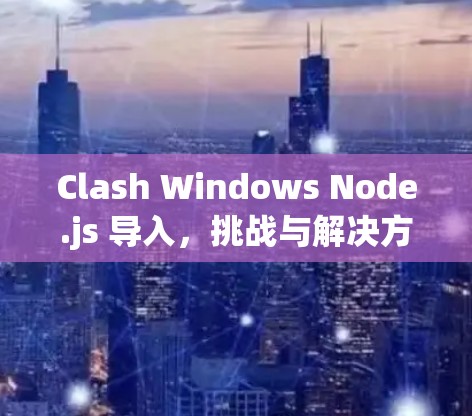 Clash Windows Node.js 导入,挑战与解决方案 Clash Windows Node.js 导入,挑战与解决方案