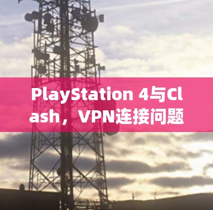 PlayStation 4与Clash，VPN连接问题及解决方案