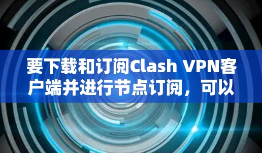要下载和订阅Clash VPN客户端并进行节点订阅，可以按照以下步骤操作